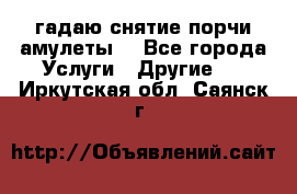 гадаю,снятие порчи,амулеты  - Все города Услуги » Другие   . Иркутская обл.,Саянск г.